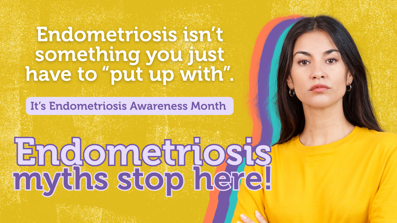 Endometriosis isn't something you just have to 'put up with'. It's Endometriosis Awareness Month. Endometriosis myths stop here!