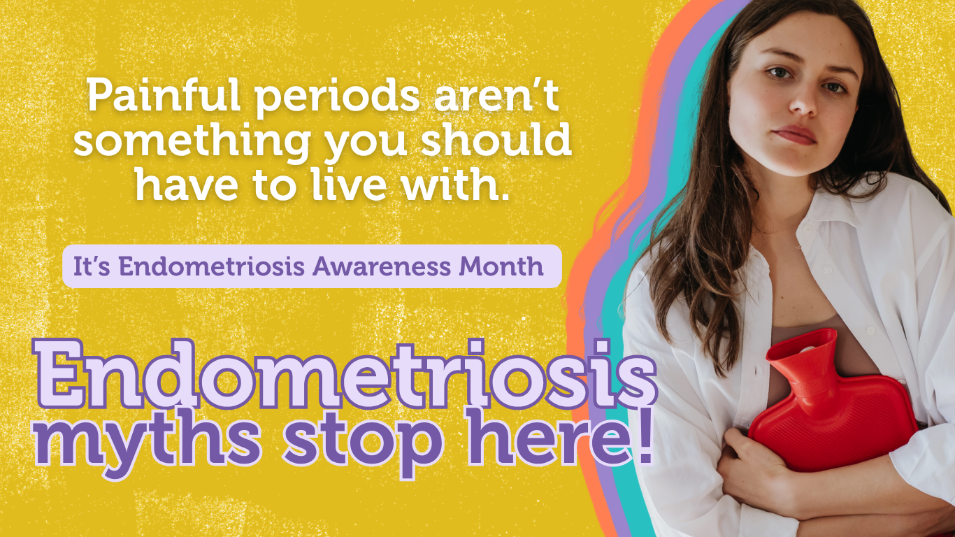 Painful periods aren't something you should have to live with. It's Endometriosis Awareness Month. Endometriosis myths stop here!